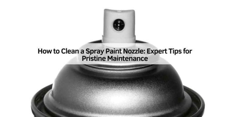How to Clean a Spray Paint Nozzle: Expert Tips for Pristine Maintenance