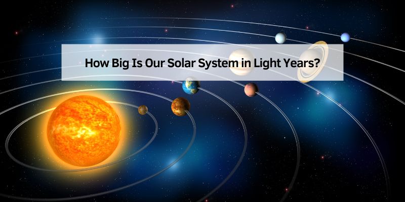 How Big Is Our Solar System in Light Years