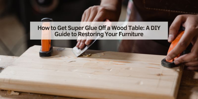 How to Get Super Glue Off a Wood Table
