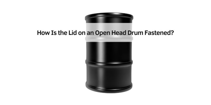 How Is the Lid on an Open Head Drum Fastened