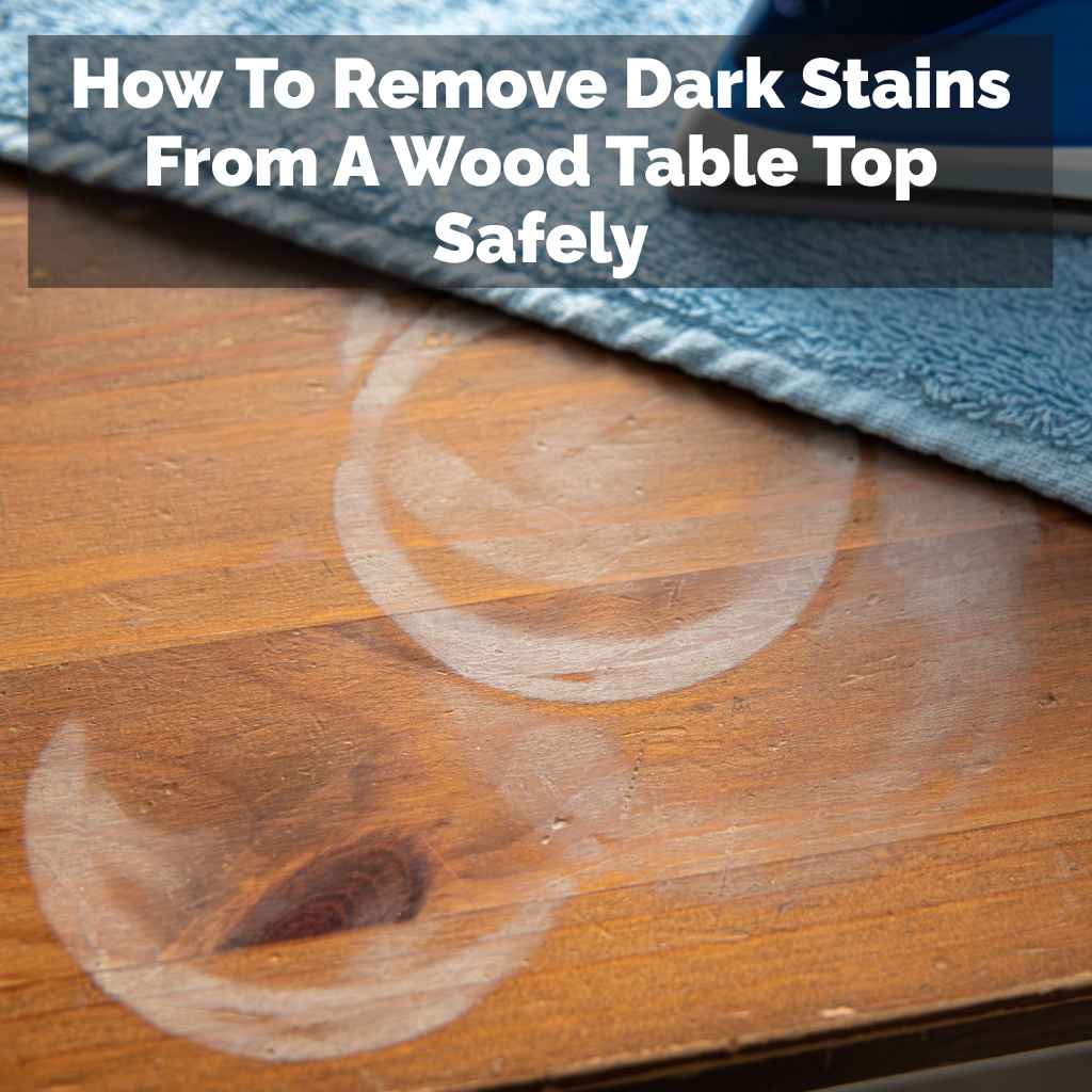 How To Remove Dark Stains From A Wood Table Top Safely