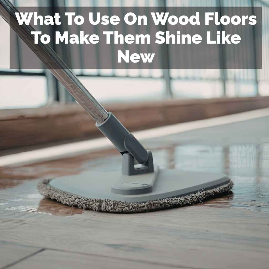 What To Use On Wood Floors To Make Them Shine Like New