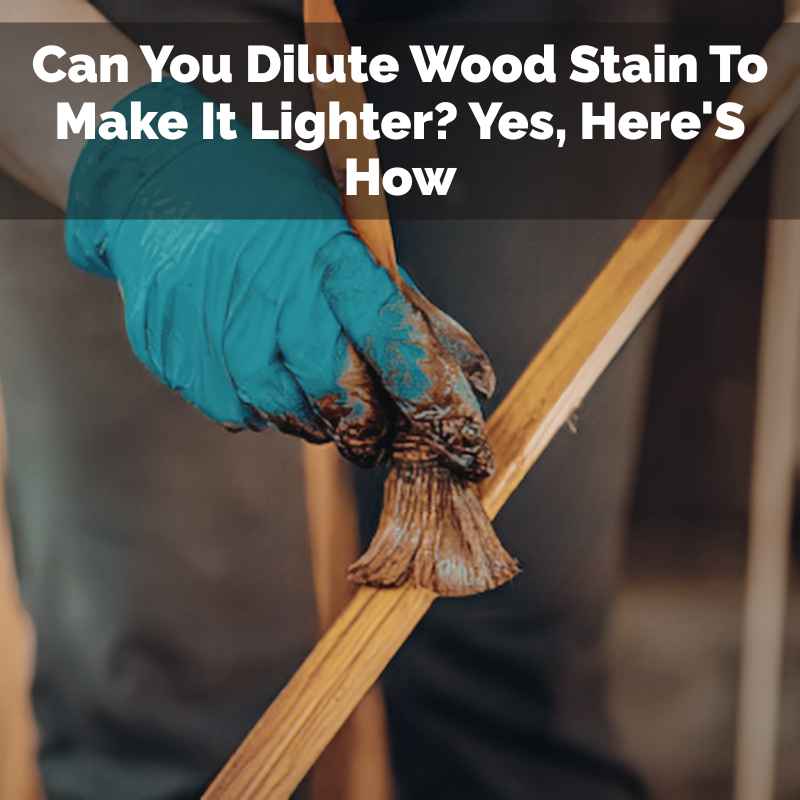 Can You Dilute Wood Stain To Make It Lighter