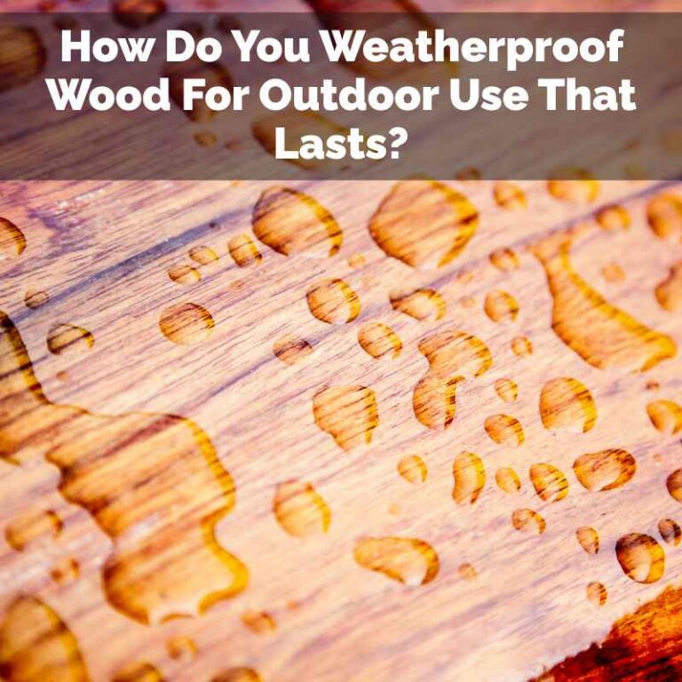 How Do You Weatherproof Wood For Outdoor Use That Lasts?