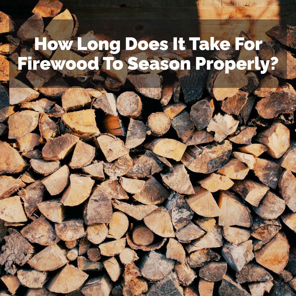 How Long Does It Take For Firewood To Season Properly?