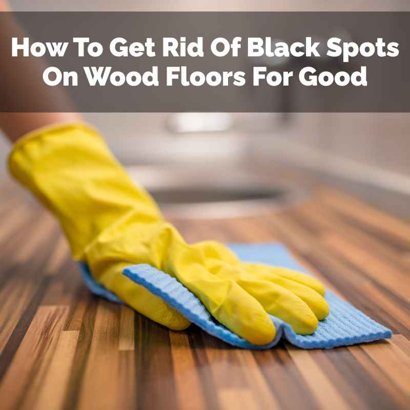 How To Get Rid Of Black Spots On Wood Floors For Good