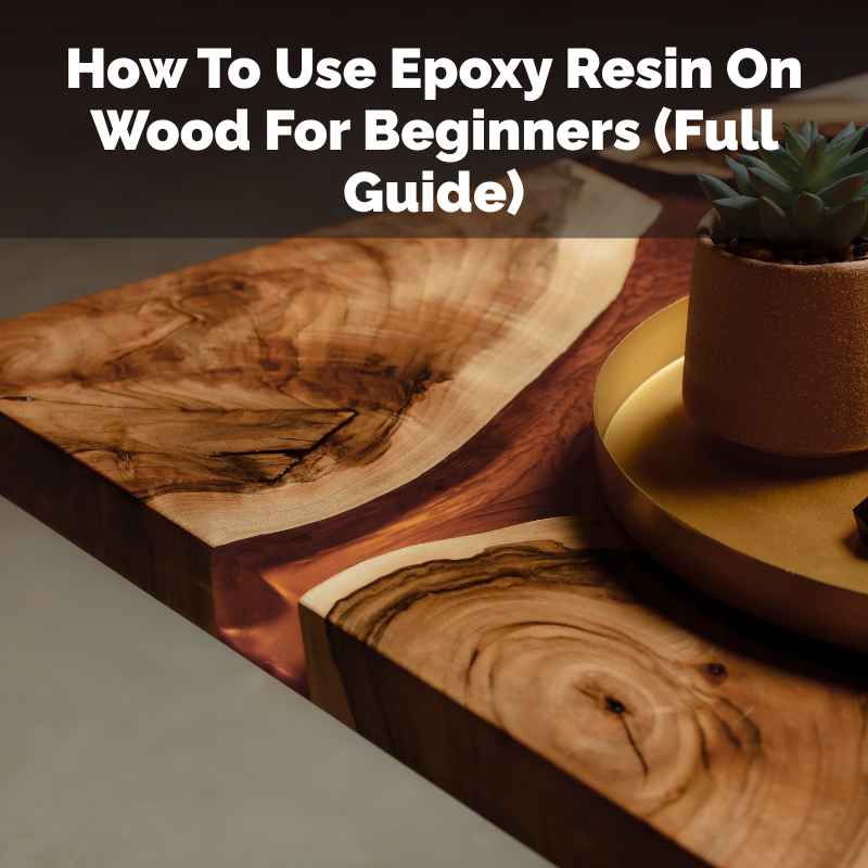 How To Use Epoxy Resin On Wood For Beginners