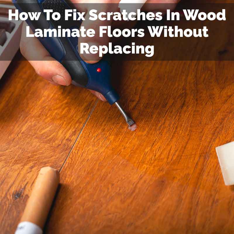 How To Fix Scratches In Wood Laminate Floors Without Replacing