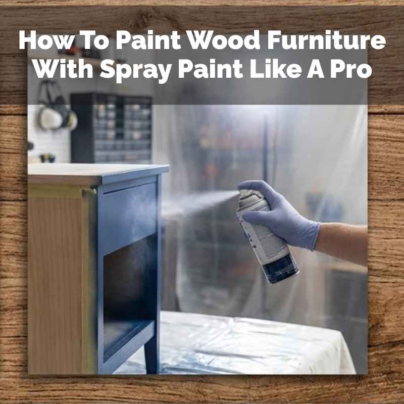 How To Paint Wood Furniture With Spray Paint Like A Pro